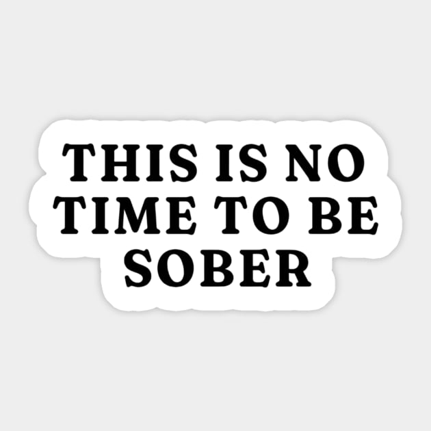 This is No Time to Be Sober T-Shirt, Funny Shirt Drinking Bar Party Shirt, Funny Meme Shirt, Oddly Specific Shirt, Sarcastic Saying Shirt Sticker by L3GENDS